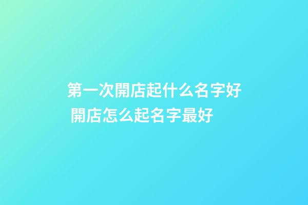 第一次開店起什么名字好 開店怎么起名字最好